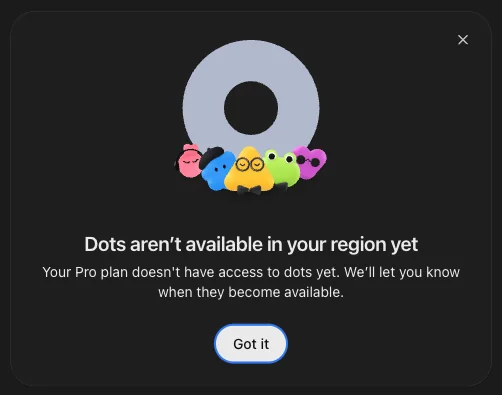 Dialog in ChatGPT: Dots aren't available in your region yet. Your Pro plan doesn't have access to dots yet. We'll let you know when they become available. Darunter die Schaltfläche Got it